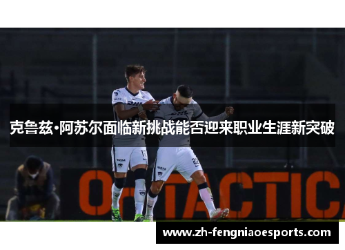 克鲁兹·阿苏尔面临新挑战能否迎来职业生涯新突破