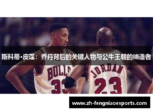 斯科蒂·皮蓬：乔丹背后的关键人物与公牛王朝的缔造者
