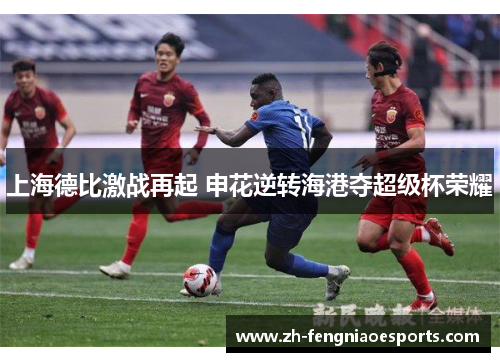 上海德比激战再起 申花逆转海港夺超级杯荣耀