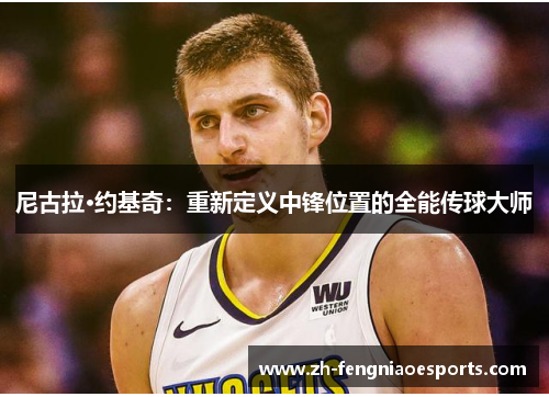尼古拉·约基奇：重新定义中锋位置的全能传球大师