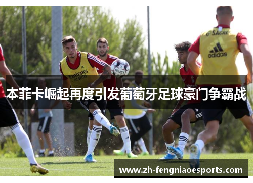 本菲卡崛起再度引发葡萄牙足球豪门争霸战