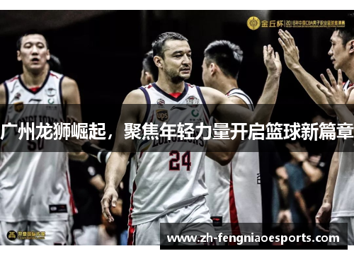广州龙狮崛起，聚焦年轻力量开启篮球新篇章