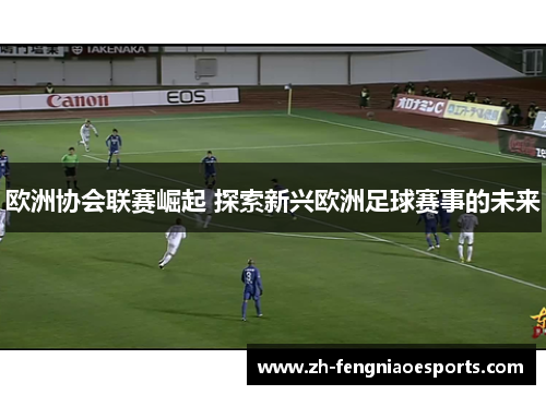 欧洲协会联赛崛起 探索新兴欧洲足球赛事的未来