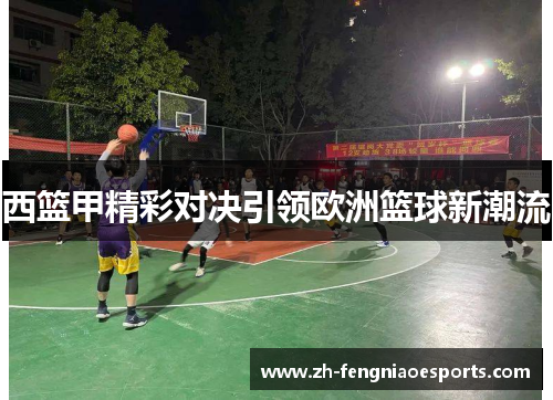 西篮甲精彩对决引领欧洲篮球新潮流