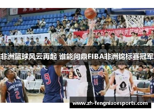 非洲篮球风云再起 谁能问鼎FIBA非洲锦标赛冠军