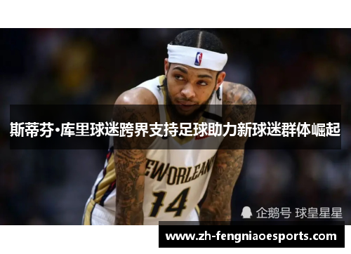 斯蒂芬·库里球迷跨界支持足球助力新球迷群体崛起