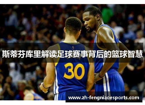 斯蒂芬库里解读足球赛事背后的篮球智慧
