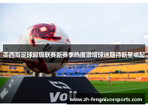 墨西哥足球超级联赛新赛季热度激增球迷期待新星崛起