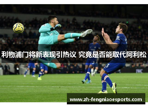 利物浦门将新表现引热议 究竟是否能取代阿利松