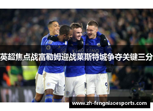 英超焦点战富勒姆迎战莱斯特城争夺关键三分