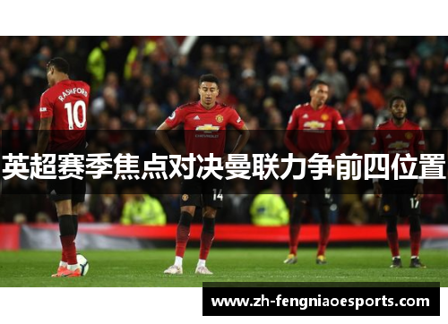 英超赛季焦点对决曼联力争前四位置