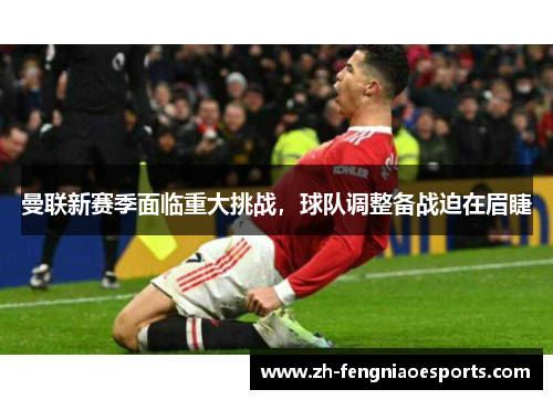 曼联新赛季面临重大挑战，球队调整备战迫在眉睫