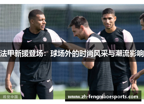 法甲新援登场：球场外的时尚风采与潮流影响