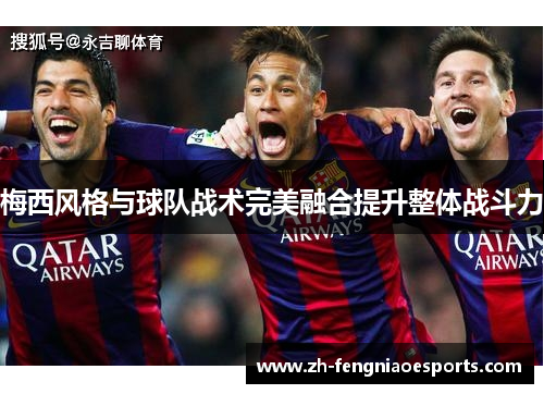 梅西风格与球队战术完美融合提升整体战斗力
