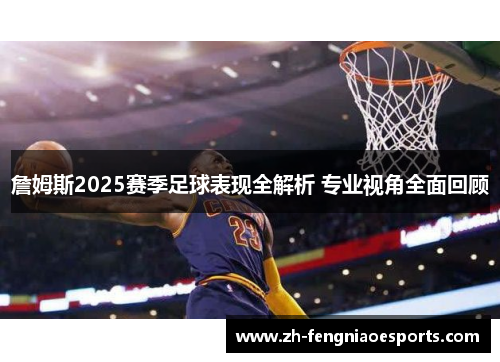 詹姆斯2025赛季足球表现全解析 专业视角全面回顾