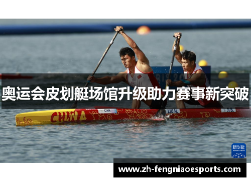 奥运会皮划艇场馆升级助力赛事新突破