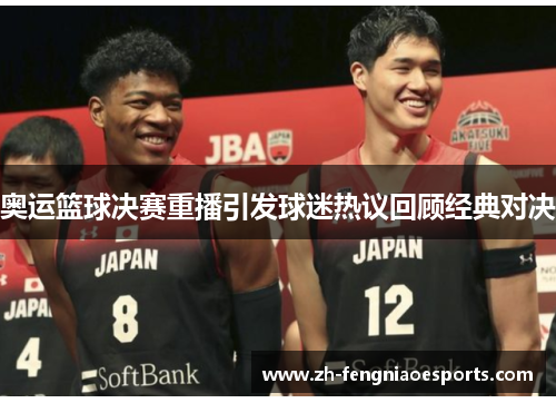 奥运篮球决赛重播引发球迷热议回顾经典对决