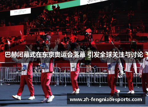 巴赫闭幕式在东京奥运会落幕 引发全球关注与讨论