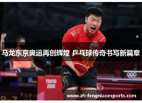 马龙东京奥运再创辉煌 乒乓球传奇书写新篇章